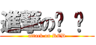 進撃の葒 葒  (attack on RED)