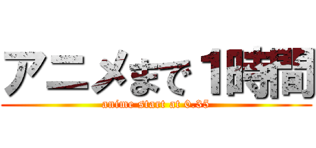 アニメまで１時間 (anime start at 0.35)
