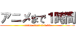 アニメまで１時間 (anime start at 0.35)