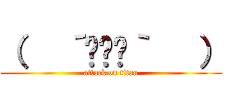 （   ´◜ᾥ◝｀   ） (attack on titan)