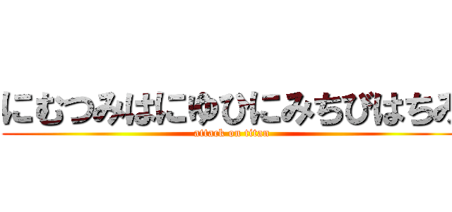 にむつみはにゆひにみちびはちみ (attack on titan)