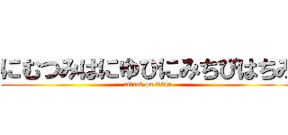 にむつみはにゆひにみちびはちみ (attack on titan)