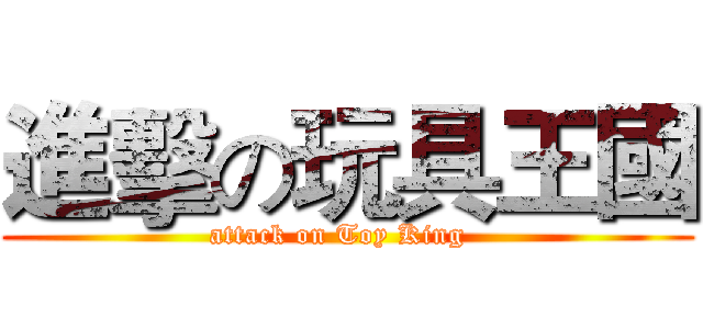 進擊の玩具王國 (attack on Toy King  )