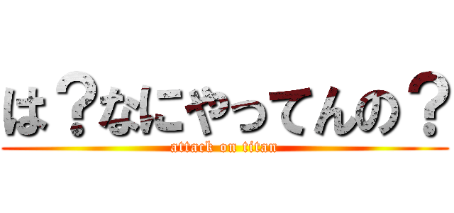 は？なにやってんの？ (attack on titan)