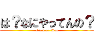 は？なにやってんの？ (attack on titan)