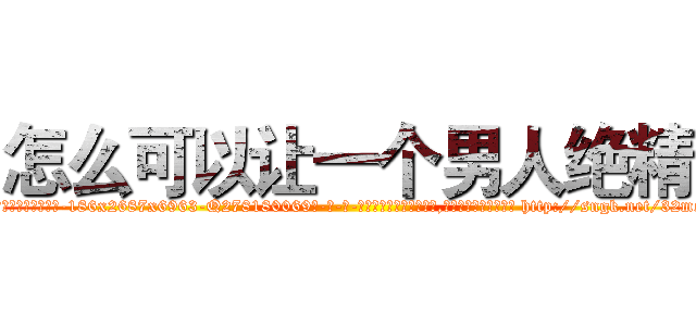 怎么可以让一个男人绝精 (怎么可以让一个男人绝精【电-186x2687x6963-Q278180069元-吉-药-业】我们做的是长期生意,靠的是老客户长期支持 http://sngk.net/32mozV
)
