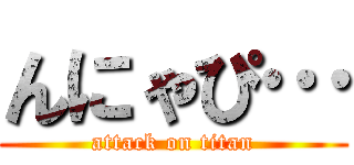 んにゃぴ… (attack on titan)