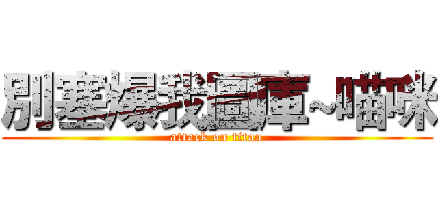 別塞爆我圖庫~喵咪 (attack on titan)