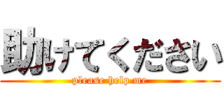 助けてください (please help me)