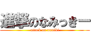 進撃のなみっきー (attack on namiki)