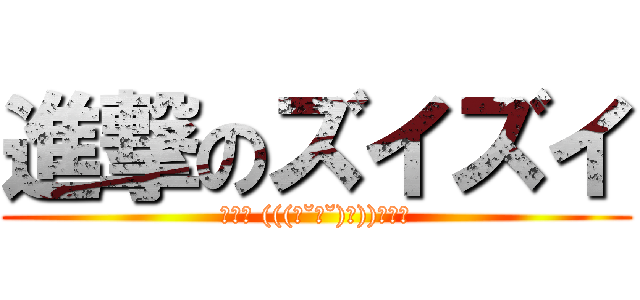 進撃のズイズイ (ｽﾞｲ (((ง˘ω˘)ว))ｽﾞｲ)