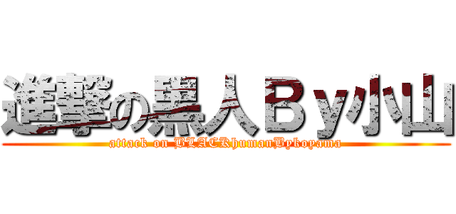 進撃の黒人Ｂｙ小山 (attack on BLACKhumanBykoyama)