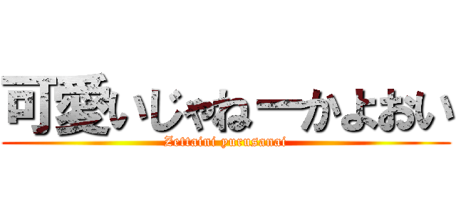 可愛いじゃねーかよおい (Zettaini yurusanai)