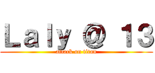 Ｌａｌｙ ＠ １３ (attack on titan)