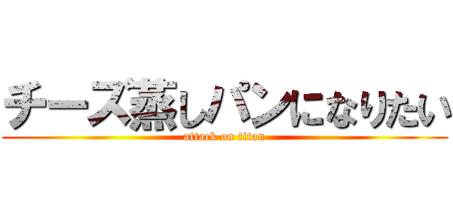 チーズ蒸しパンになりたい (attack on titan)