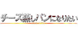 チーズ蒸しパンになりたい (attack on titan)