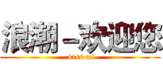 浪潮－欢迎您 ( kiss mi)