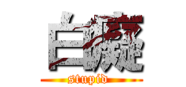 白癡 (stupid )