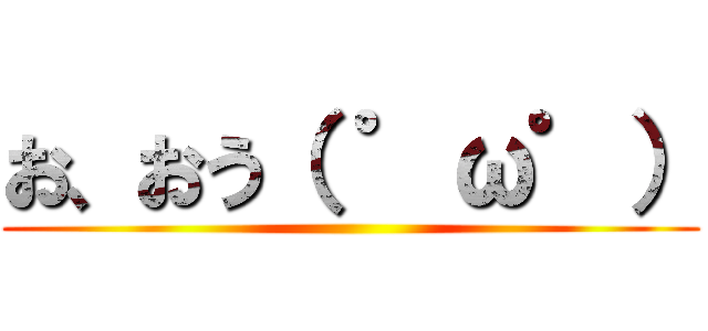 お、おう（ ゜ω゜） ()