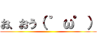 お、おう（ ゜ω゜） ()