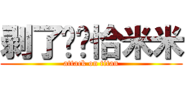 剥了壳壳恰米米 (attack on titan)
