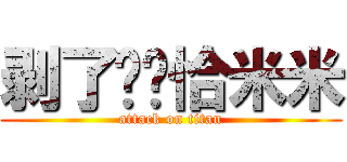 剥了壳壳恰米米 (attack on titan)