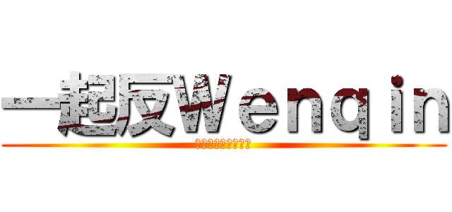 一起反Ｗｅｎｑｉｎ (あなたはアンチ呼ぶ)