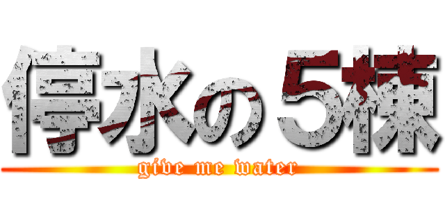 停水の５棟 (give me water)