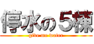 停水の５棟 (give me water)