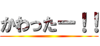 かわったー！！ ()