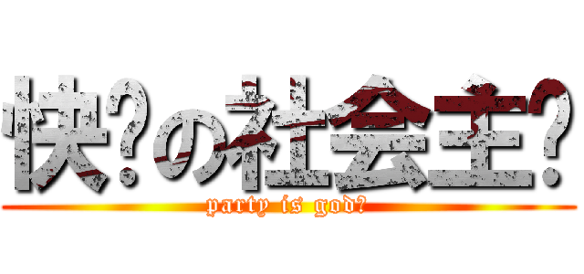 快乐の社会主义 (party is god！)