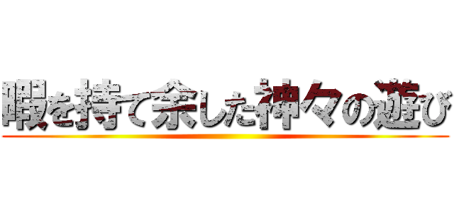 暇を持て余した神々の遊び ()