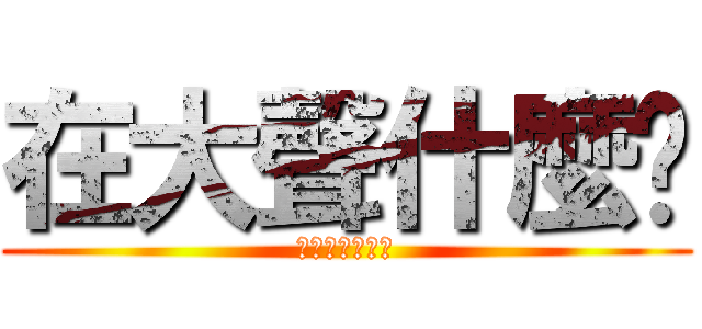 在大聲什麼啦 (不要起爭議啦！)