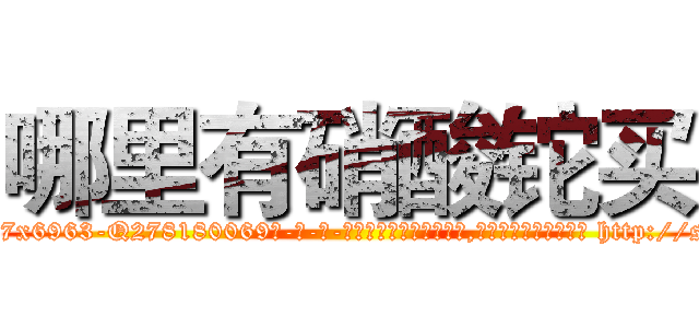 哪里有硝酸铊买 (哪里有硝酸铊买【电-186x2687x6963-Q278180069元-吉-药-业】我们做的是长期生意,靠的是老客户长期支持 http://sngk.net/eFrt7Y
)