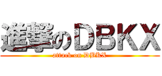 進撃のＤＢＫＸ (attack on DBKX)