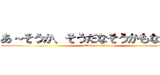 あ～そうか、そうだなそうかもなあー！ (attack on titan)