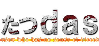 たつｄａｓ (a person who has no sense of direction)