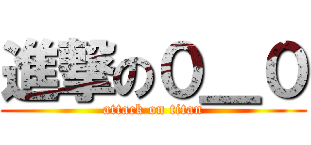 進撃の０＿０ (attack on titan)