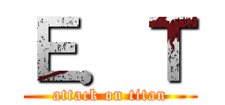 Ｅ．Ｔ (attack on titan)