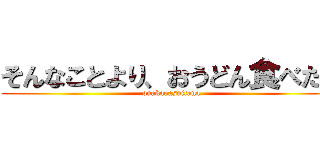 そんなことより、おうどん食べたい (onakagasuitana)