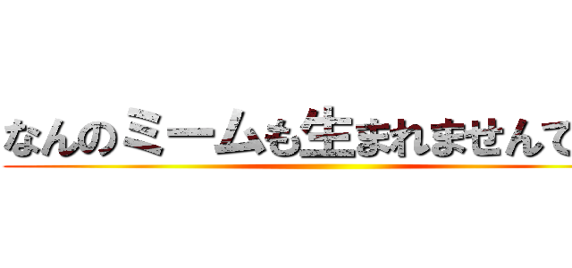なんのミームも生まれませんでした ()