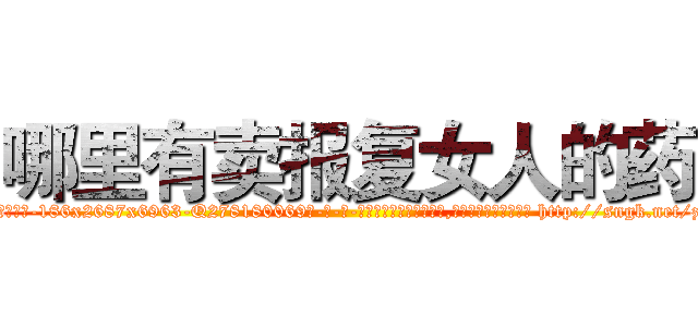 哪里有卖报复女人的药 (哪里有卖报复女人的药【电-186x2687x6963-Q278180069元-吉-药-业】我们做的是长期生意,靠的是老客户长期支持 http://sngk.net/zGjyRz
)