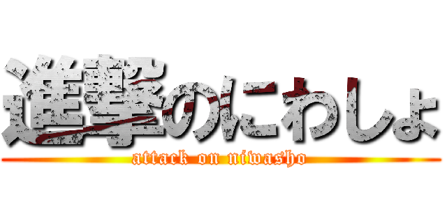 進撃のにわしょ (attack on niwasho)