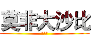莫非大沙比 (哈哈哈)