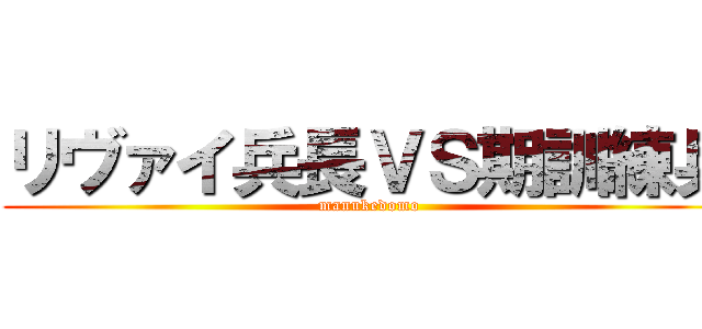 リヴァイ兵長ＶＳ期訓練兵 (manukedomo)
