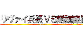リヴァイ兵長ＶＳ期訓練兵 (manukedomo)