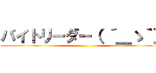 バイトリーダー（ ´＿ゝ｀） ()