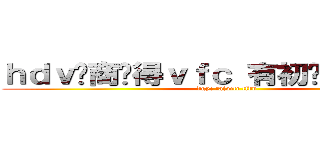 ｈｄｖ你商过得ｖｆｃ 有初步体育挺烦的 (dgyc tafvctc tfdv)