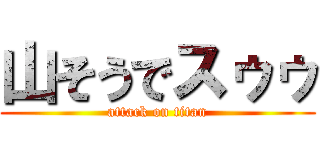 山そうでスゥゥ (attack on titan)