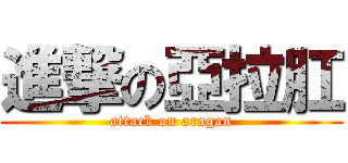 進撃の亞拉肛 (attack on aragan)